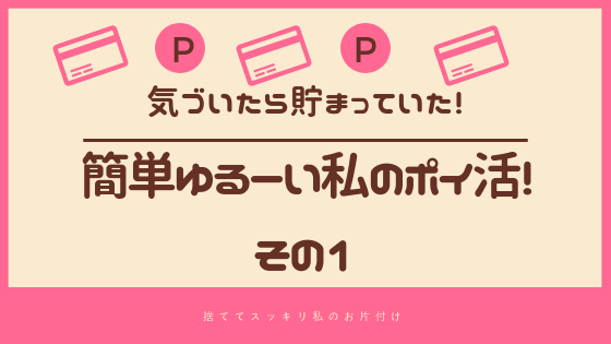 気づいたら貯まっていた 簡単ゆるーい私のポイ活 その２ 私のポイ活 捨ててスッキリ 私のお片付け